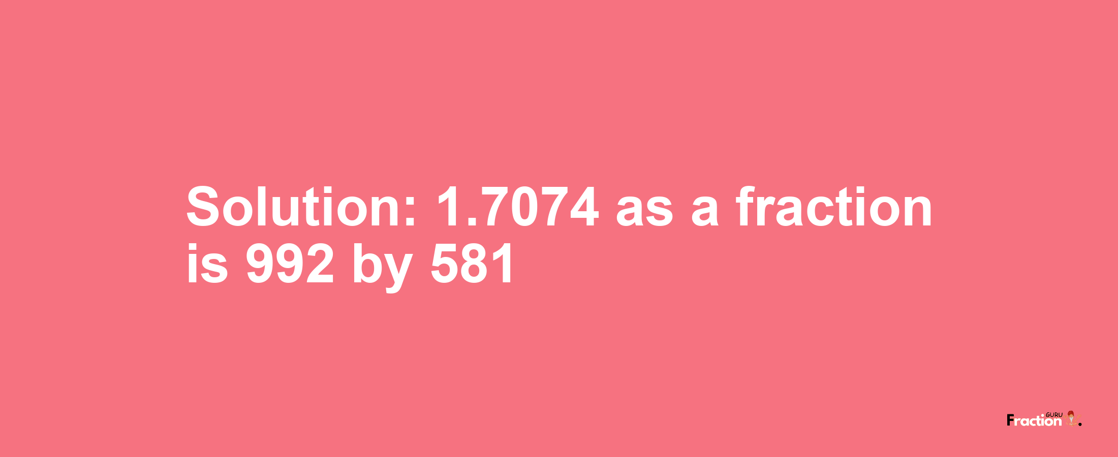 Solution:1.7074 as a fraction is 992/581